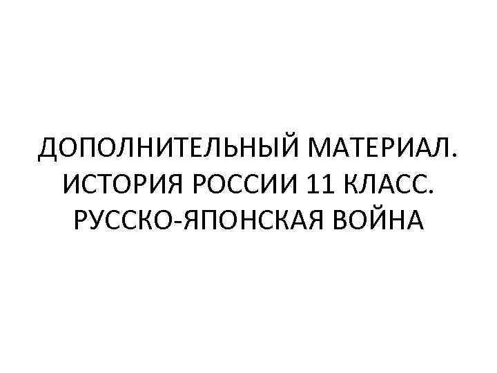 ДОПОЛНИТЕЛЬНЫЙ МАТЕРИАЛ. ИСТОРИЯ РОССИИ 11 КЛАСС. РУССКО-ЯПОНСКАЯ ВОЙНА 