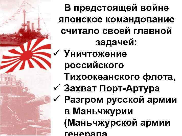 В предстоящей войне японское командование считало своей главной задачей: ü Уничтожение российского Тихоокеанского флота,