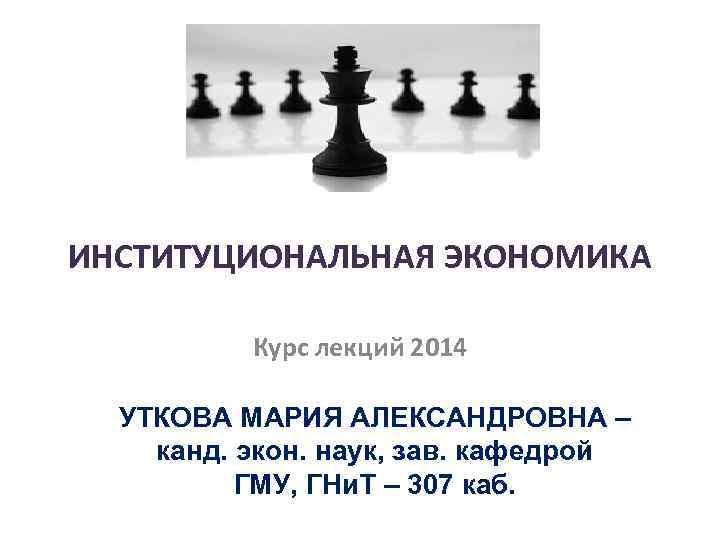 ИНСТИТУЦИОНАЛЬНАЯ ЭКОНОМИКА Курс лекций 2014 УТКОВА МАРИЯ АЛЕКСАНДРОВНА – канд. экон. наук, зав. кафедрой