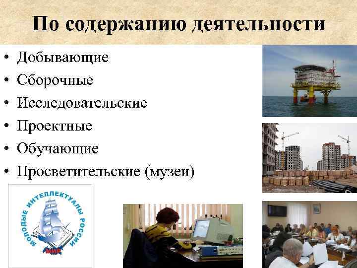 По содержанию деятельности • • • Добывающие Сборочные Исследовательские Проектные Обучающие Просветительские (музеи) 