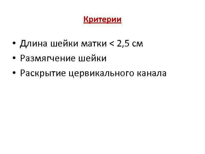 Критерии • Длина шейки матки < 2, 5 см • Размягчение шейки • Раскрытие