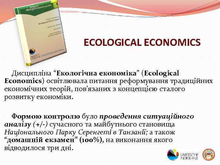 ECOLOGICAL ECONOMICS Дисципліна “Екологічна економіка” (Ecological Economics) освітлювала питання реформування традиційних економічних теорій, пов’язаних