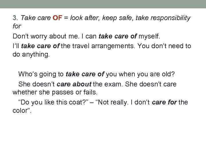 3. Take care OF = look after, keep safe, take responsibility for Don’t worry