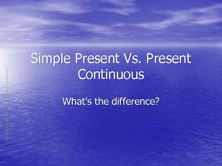 Simple Present Vs. Present Continuous What’s the difference? 