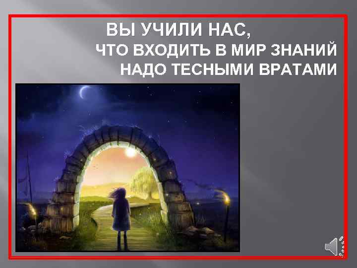 ВЫ УЧИЛИ НАС, ЧТО ВХОДИТЬ В МИР ЗНАНИЙ НАДО ТЕСНЫМИ ВРАТАМИ 