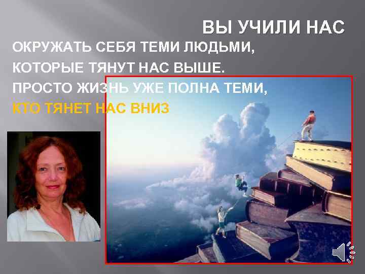 ВЫ УЧИЛИ НАС ОКРУЖАТЬ СЕБЯ ТЕМИ ЛЮДЬМИ, КОТОРЫЕ ТЯНУТ НАС ВЫШЕ. ПРОСТО ЖИЗНЬ УЖЕ