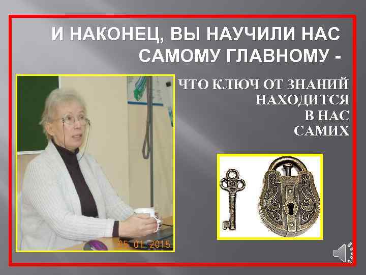 И НАКОНЕЦ, ВЫ НАУЧИЛИ НАС САМОМУ ГЛАВНОМУ ЧТО КЛЮЧ ОТ ЗНАНИЙ НАХОДИТСЯ В НАС