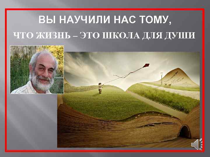 ВЫ НАУЧИЛИ НАС ТОМУ, ЧТО ЖИЗНЬ – ЭТО ШКОЛА ДЛЯ ДУШИ 