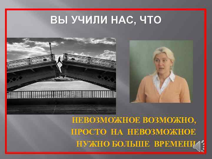 ВЫ УЧИЛИ НАС, ЧТО НЕВОЗМОЖНОЕ ВОЗМОЖНО, ПРОСТО НА НЕВОЗМОЖНОЕ НУЖНО БОЛЬШЕ ВРЕМЕНИ 