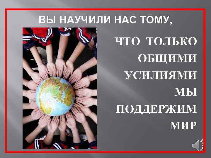 ВЫ НАУЧИЛИ НАС ТОМУ, ЧТО ТОЛЬКО ОБЩИМИ УСИЛИЯМИ МЫ ПОДДЕРЖИМ МИР 
