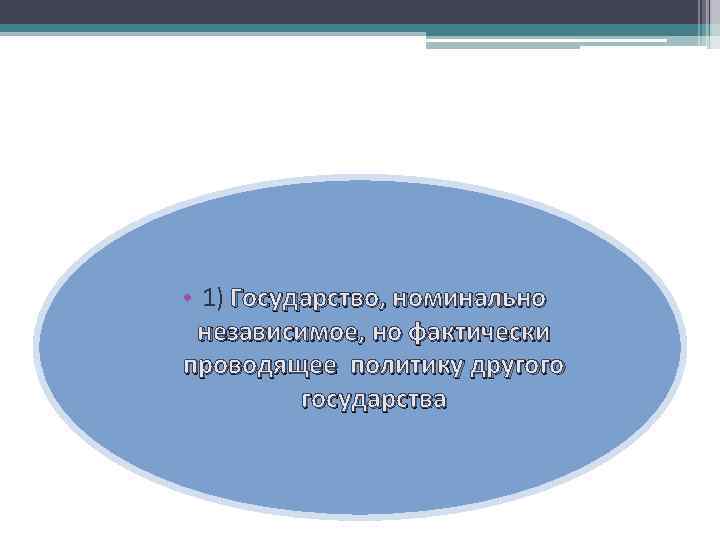  • 1) Государство, номинально независимое, но фактически проводящее политику другого государства 