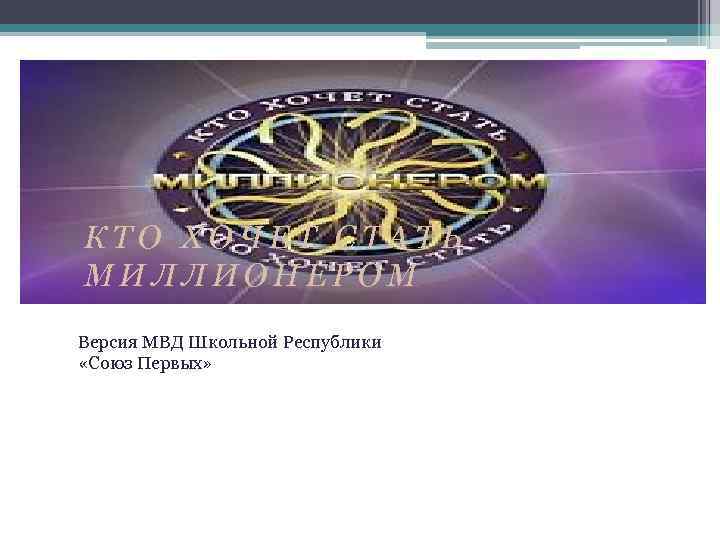 КТО ХОЧЕТ СТАТЬ МИЛЛИОНЕРОМ Версия МВД Школьной Республики «Союз Первых» 