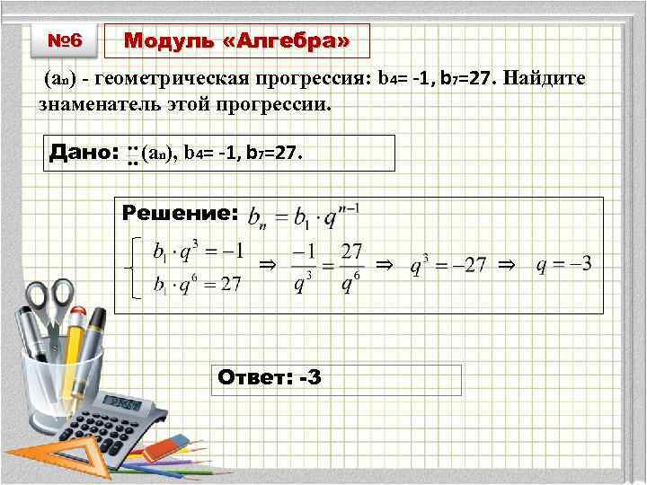 № 6 Модуль «Алгебра» (an) - геометрическая прогрессия: b 4= -1, b 7=27. Найдите