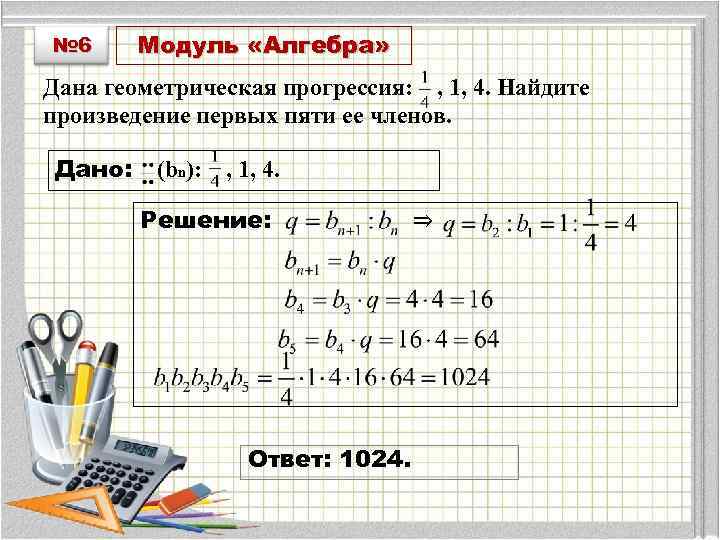 № 6 Модуль «Алгебра» Дана геометрическая прогрессия: , 1, 4. Найдите произведение первых пяти