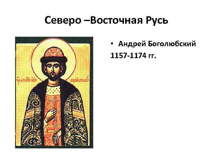 Северо –Восточная Русь • Андрей Боголюбский 1157 -1174 гг. 