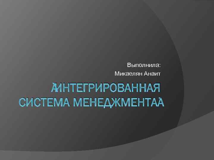  Выполнила: Микаелян Анаит ИНТЕГРИРОВАННАЯ СИСТЕМА МЕНЕДЖМЕНТА 