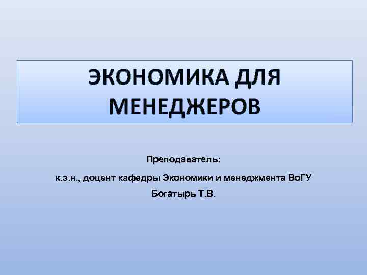 ЭКОНОМИКА ДЛЯ МЕНЕДЖЕРОВ Преподаватель: к. э. н. , доцент кафедры Экономики и менеджмента Во.