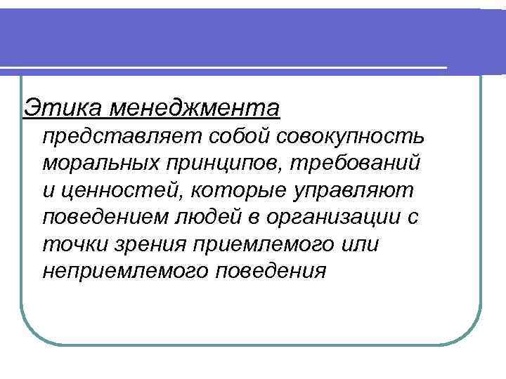 Этика менеджмента представляет собой совокупность моральных принципов, требований и ценностей, которые управляют поведением людей