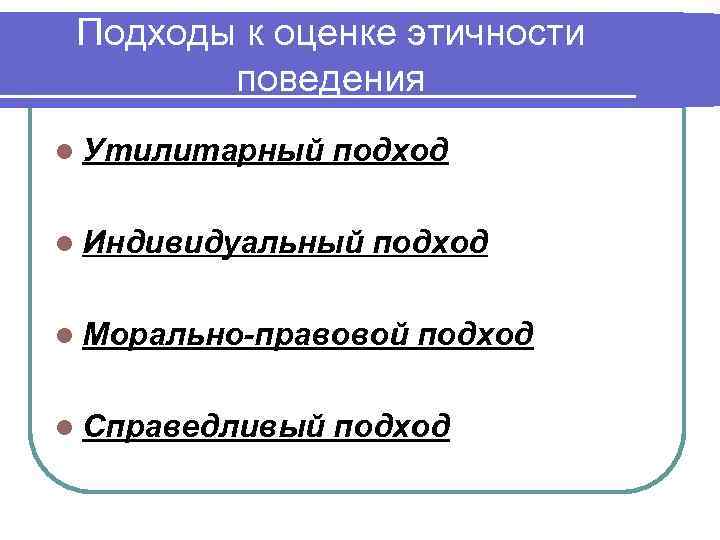 Подходы к оценке этичности поведения l Утилитарный подход l Индивидуальный подход l Морально-правовой l