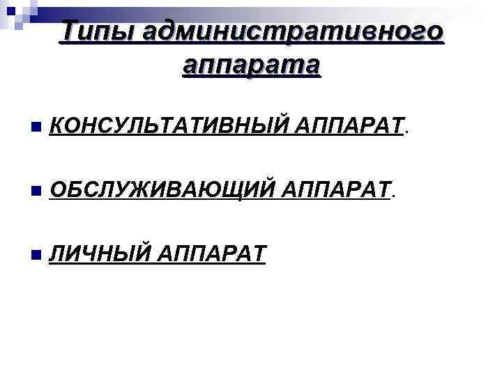 Типы административного аппарата n КОНСУЛЬТАТИВНЫЙ АППАРАТ. n ОБСЛУЖИВАЮЩИЙ АППАРАТ. n ЛИЧНЫЙ АППАРАТ 