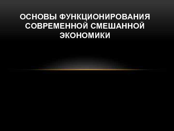 ОСНОВЫ ФУНКЦИОНИРОВАНИЯ СОВРЕМЕННОЙ СМЕШАННОЙ ЭКОНОМИКИ 