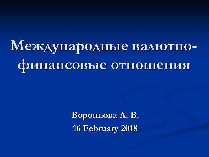 Международные валютнофинансовые отношения Воронцова Л. В. 16 February 2018 
