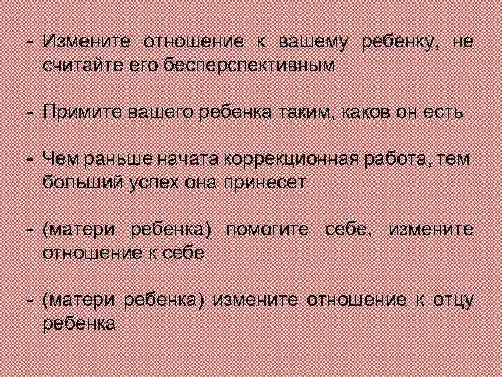 - Измените отношение к вашему ребенку, не считайте его бесперспективным - Примите вашего ребенка