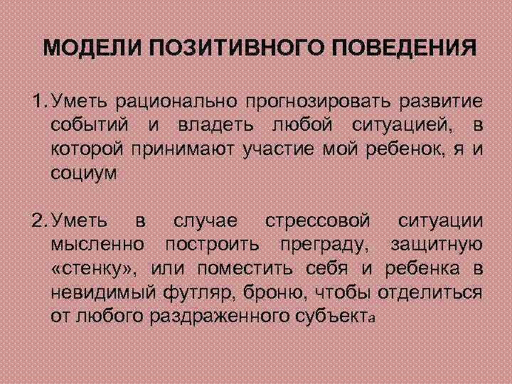 МОДЕЛИ ПОЗИТИВНОГО ПОВЕДЕНИЯ 1. Уметь рационально прогнозировать развитие событий и владеть любой ситуацией, в