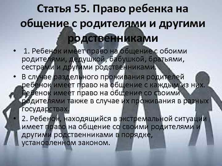 Статья 55. Право ребенка на общение с родителями и другими родственниками • 1. Ребенок