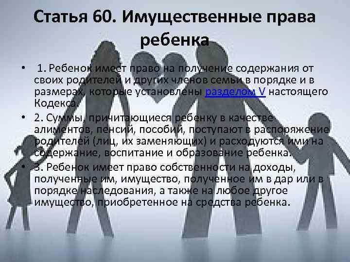 Статья 60. Имущественные права ребенка • 1. Ребенок имеет право на получение содержания от