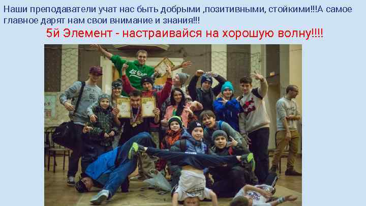 Наши преподаватели учат нас быть добрыми , позитивными, стойкими!!!А самое главное дарят нам свои