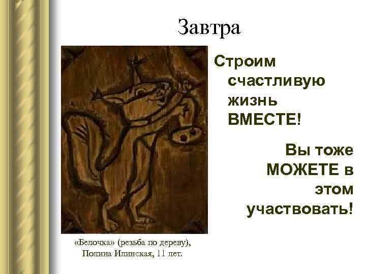 Завтра Строим счастливую жизнь ВМЕСТЕ! Вы тоже МОЖЕТЕ в этом участвовать! «Белочка» (резьба по