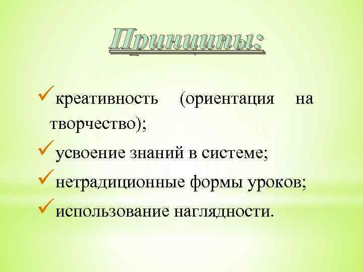 Принципы: креативность (ориентация на творчество); усвоение знаний в системе; нетрадиционные формы уроков; использование наглядности.