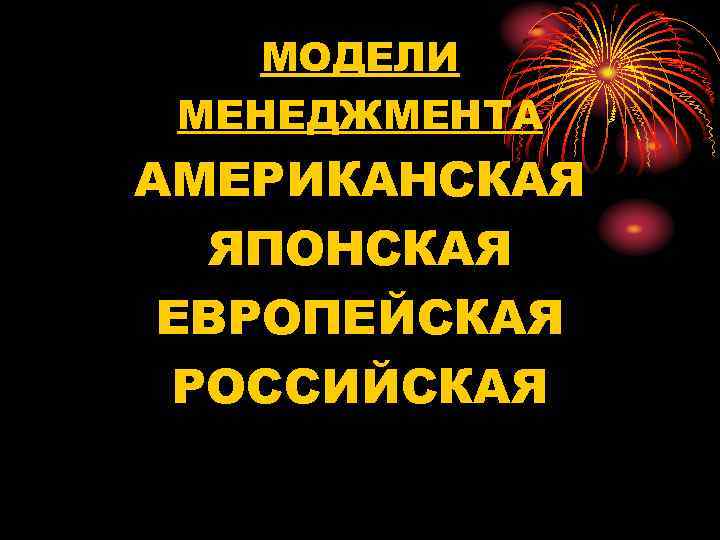 МОДЕЛИ МЕНЕДЖМЕНТА АМЕРИКАНСКАЯ ЯПОНСКАЯ ЕВРОПЕЙСКАЯ РОССИЙСКАЯ 