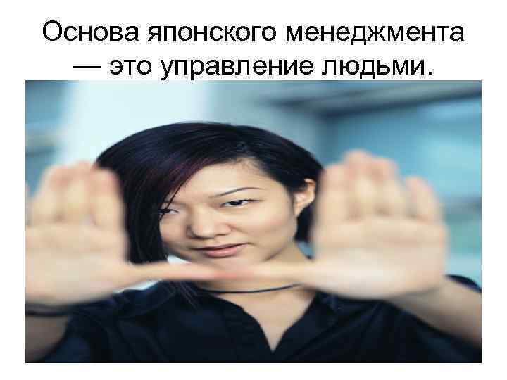 Основа японского менеджмента — это управление людьми. 