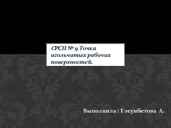 CРСП № 9 Точка игольчатых рабочих поверхностей. Выполнила : Тлеумбетова А. 