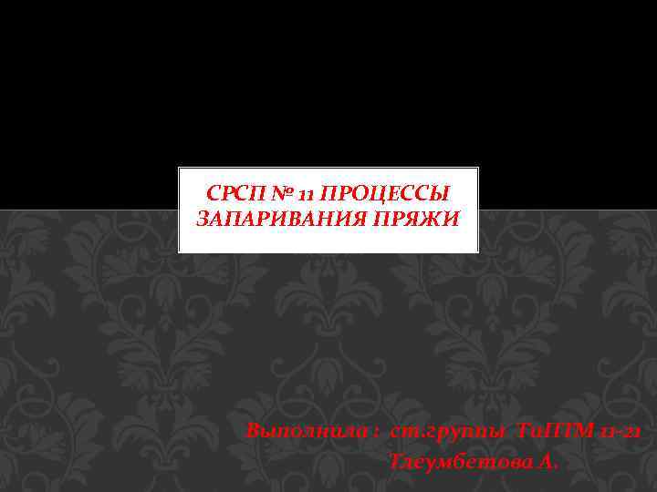 СРСП № 11 ПРОЦЕССЫ ЗАПАРИВАНИЯ ПРЯЖИ Выполнила : ст. группы Ти. ПТМ 11 -21