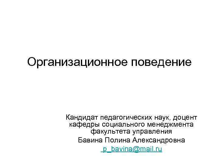 Организационное поведение Кандидат педагогических наук, доцент кафедры социального менеджмента факультета управления Бавина Полина Александровна