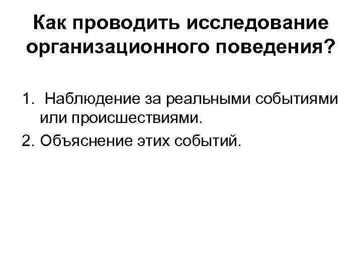 Как проводить исследование организационного поведения? 1. Наблюдение за реальными событиями или происшествиями. 2. Объяснение