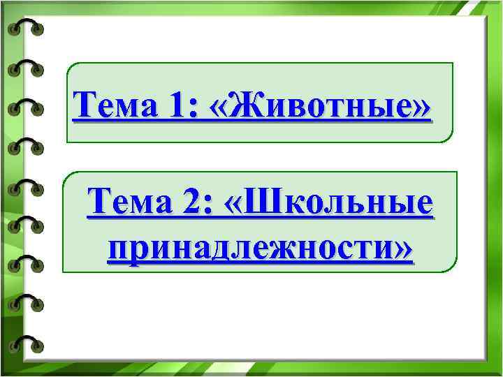 Тема 1: «Животные» Тема 2: «Школьные принадлежности» 