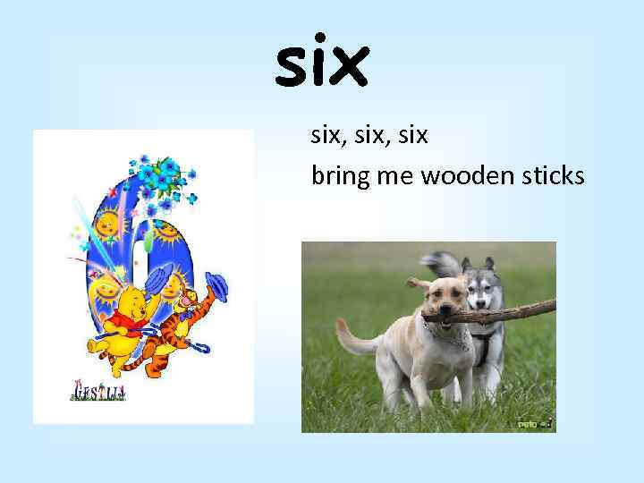 six six, six bring me wooden sticks 
