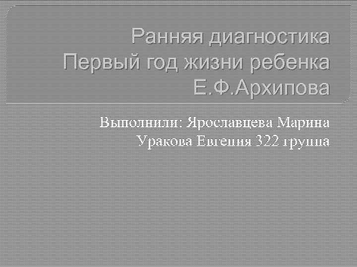 Ранняя диагностика Первый год жизни ребенка Е. Ф. Архипова Выполнили: Ярославцева Марина Уракова Евгения