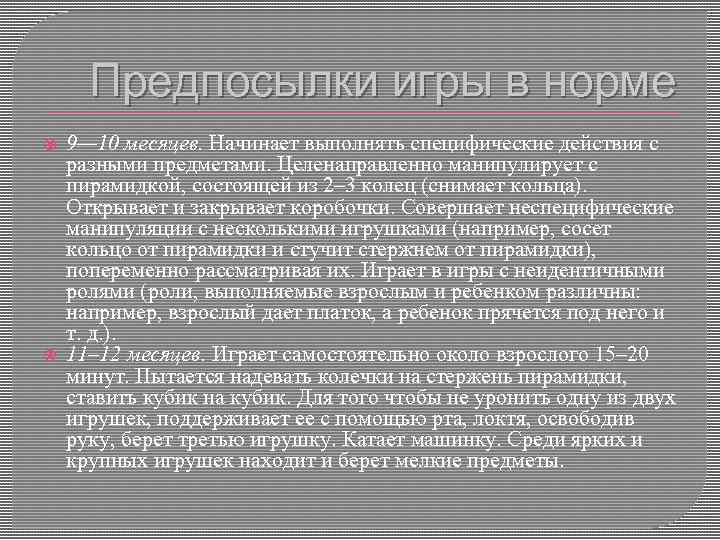 Предпосылки игры в норме 9— 10 месяцев. Начинает выполнять специфические действия с разными предметами.