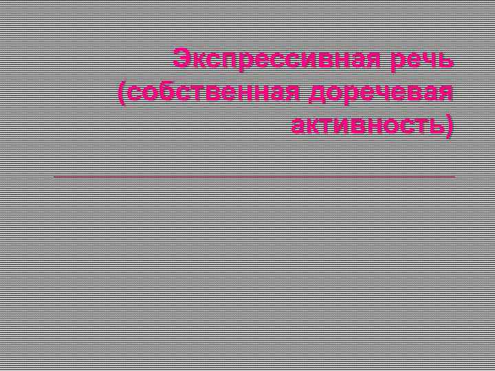 Экспрессивная речь (собственная доречевая активность) 