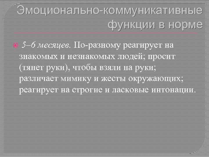 Эмоционально-коммуникативные функции в норме 5– 6 месяцев. По-разному реагирует на знакомых и незнакомых людей;