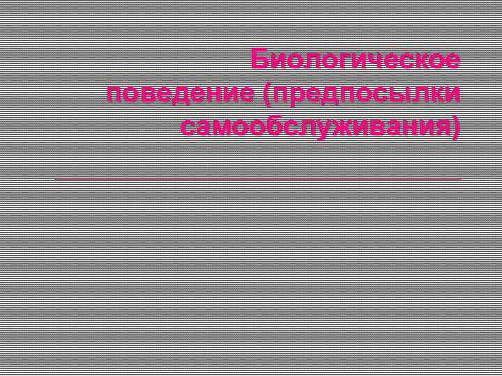 Биологическое поведение (предпосылки самообслуживания) 