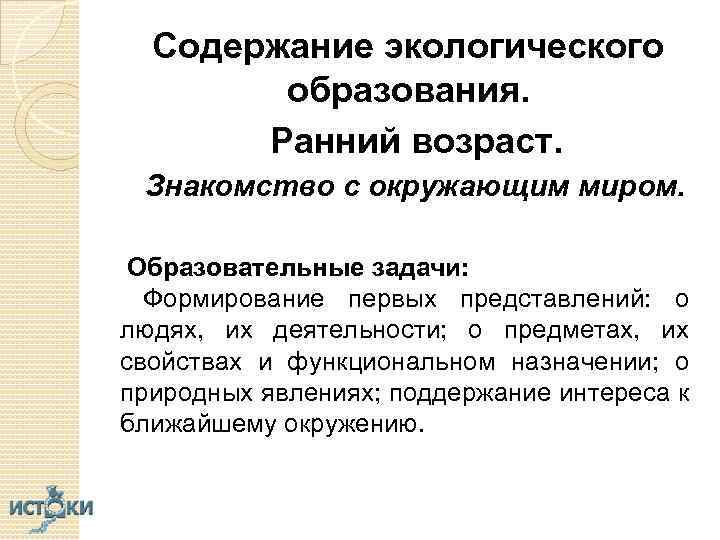 Содержание экологического образования. Ранний возраст. Знакомство с окружающим миром. Образовательные задачи: Формирование первых представлений: