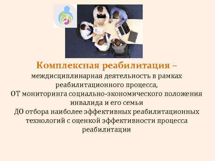 Комплексная реабилитация – междисциплинарная деятельность в рамках реабилитационного процесса, ОТ мониторинга социально-экономического положения инвалида