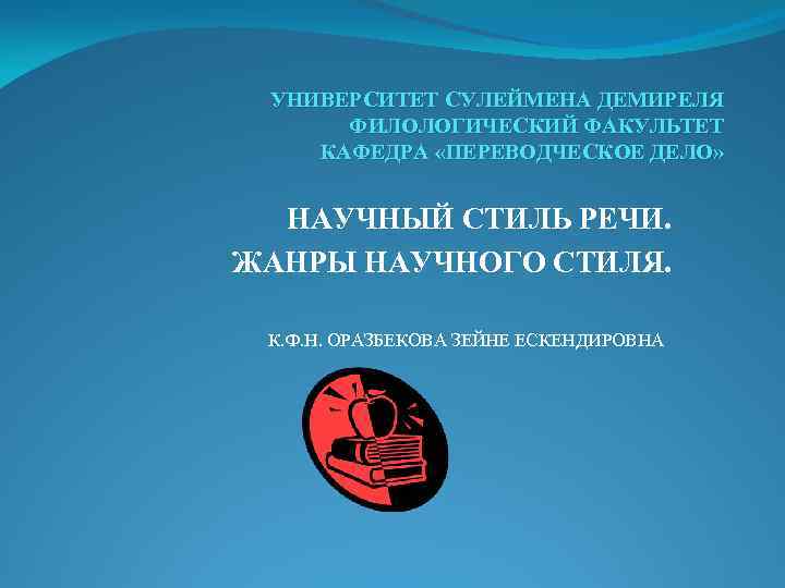 УНИВЕРСИТЕТ СУЛЕЙМЕНА ДЕМИРЕЛЯ ФИЛОЛОГИЧЕСКИЙ ФАКУЛЬТЕТ КАФЕДРА «ПЕРЕВОДЧЕСКОЕ ДЕЛО» НАУЧНЫЙ СТИЛЬ РЕЧИ. ЖАНРЫ НАУЧНОГО СТИЛЯ.