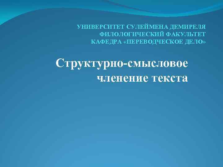 УНИВЕРСИТЕТ СУЛЕЙМЕНА ДЕМИРЕЛЯ ФИЛОЛОГИЧЕСКИЙ ФАКУЛЬТЕТ КАФЕДРА «ПЕРЕВОДЧЕСКОЕ ДЕЛО» Структурно-смысловое членение текста 